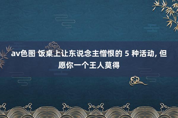 av色图 饭桌上让东说念主憎恨的 5 种活动， 但愿你一个王人莫得