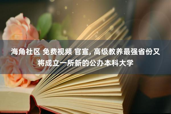 海角社区 免费视频 官宣， 高级教养最强省份又将成立一所新的公办本科大学