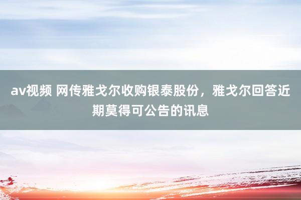 av视频 网传雅戈尔收购银泰股份，雅戈尔回答近期莫得可公告的讯息