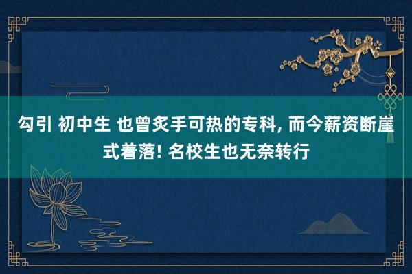 勾引 初中生 也曾炙手可热的专科， 而今薪资断崖式着落! 名校生也无奈转行