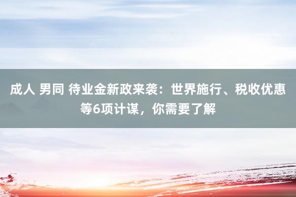 成人 男同 待业金新政来袭：世界施行、税收优惠等6项计谋，你需要了解