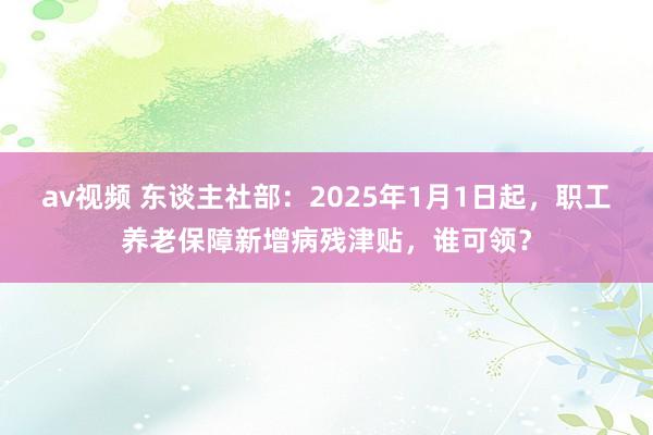 av视频 东谈主社部：2025年1月1日起，职工养老保障新增病残津贴，谁可领？