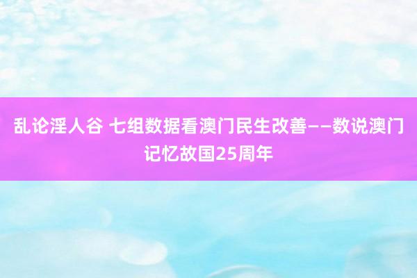 乱论淫人谷 七组数据看澳门民生改善——数说澳门记忆故国25周年