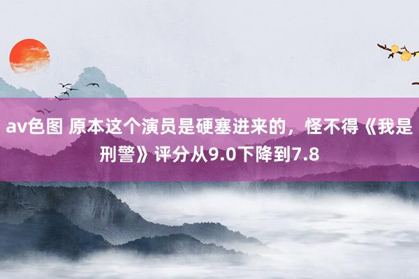 av色图 原本这个演员是硬塞进来的，怪不得《我是刑警》评分从9.0下降到7.8