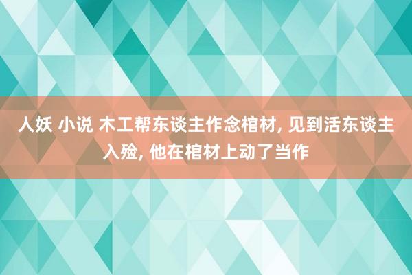 人妖 小说 木工帮东谈主作念棺材， 见到活东谈主入殓， 他在棺材上动了当作