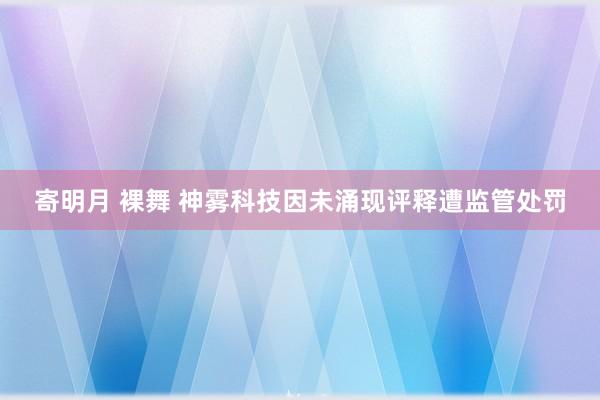 寄明月 裸舞 神雾科技因未涌现评释遭监管处罚