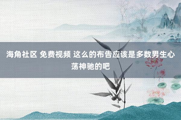 海角社区 免费视频 这么的布告应该是多数男生心荡神驰的吧