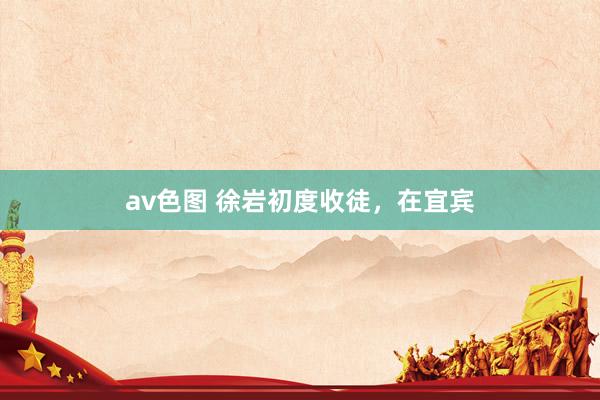 av色图 徐岩初度收徒，在宜宾