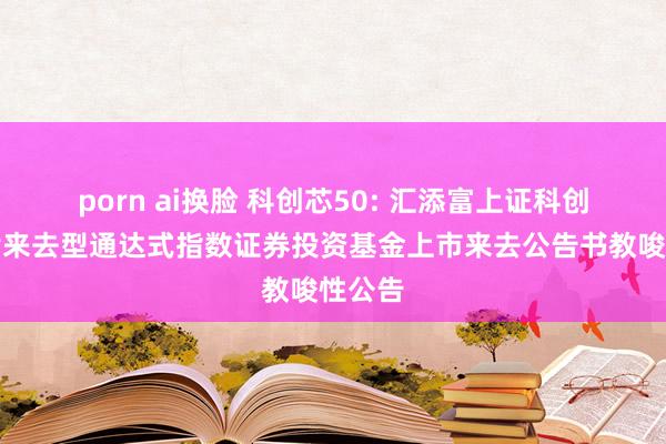 porn ai换脸 科创芯50: 汇添富上证科创板芯片来去型通达式指数证券投资基金上市来去公告书教唆性公告