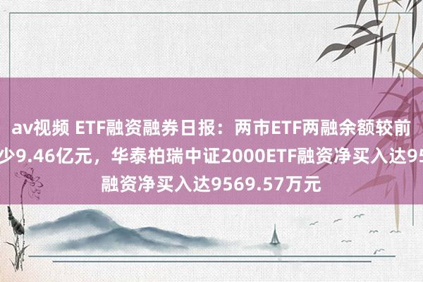 av视频 ETF融资融券日报：两市ETF两融余额较前一往改日减少9.46亿元，华泰柏瑞中证2000ETF融资净买入达9569.57万元