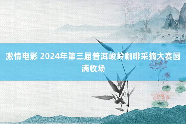 激情电影 2024年第三届普洱峻岭咖啡采摘大赛圆满收场