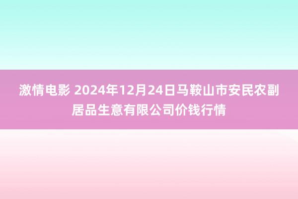 激情电影 2024年12月24日马鞍山市安民农副居品生意有限公司价钱行情