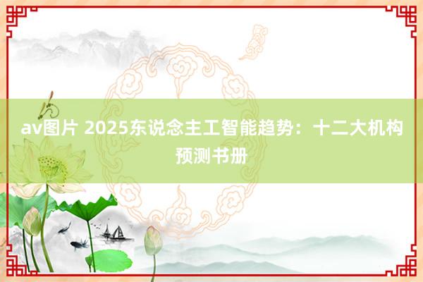 av图片 2025东说念主工智能趋势：十二大机构预测书册