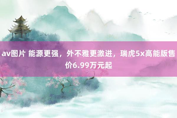 av图片 能源更强，外不雅更激进，瑞虎5x高能版售价6.99万元起