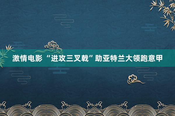 激情电影 “进攻三叉戟”助亚特兰大领跑意甲