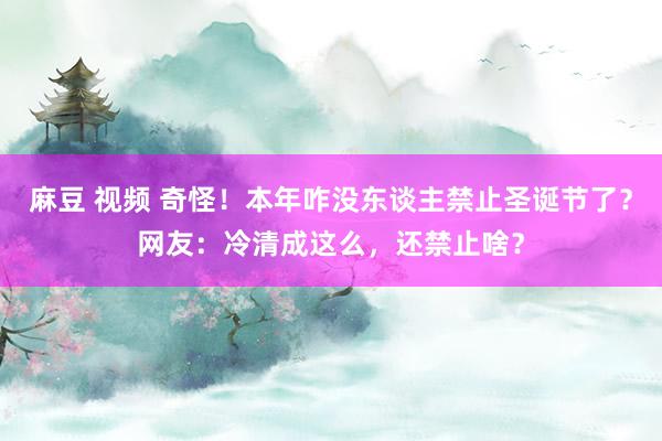 麻豆 视频 奇怪！本年咋没东谈主禁止圣诞节了？网友：冷清成这么，还禁止啥？