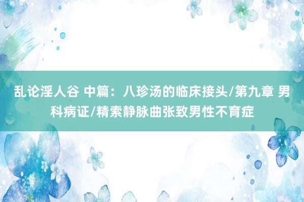 乱论淫人谷 中篇：八珍汤的临床接头/第九章 男科病证/精索静脉曲张致男性不育症