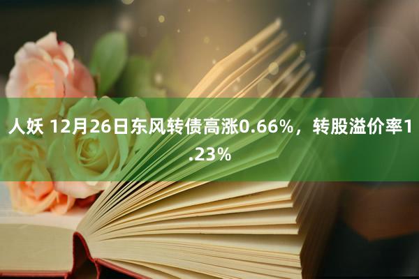 人妖 12月26日东风转债高涨0.66%，转股溢价率1.23%