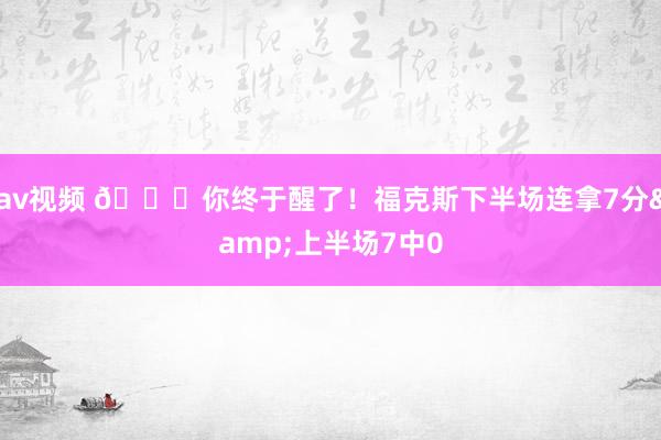 av视频 😅你终于醒了！福克斯下半场连拿7分&上半场7中0