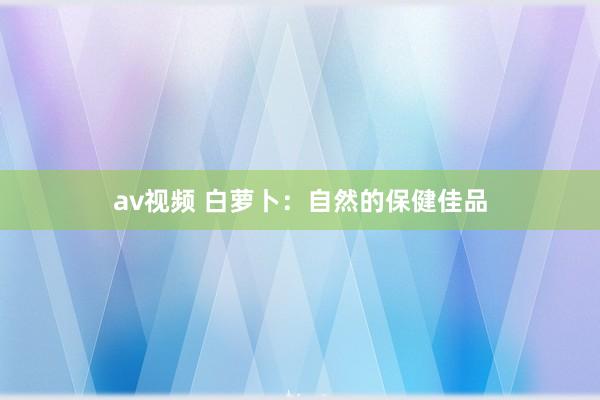 av视频 白萝卜：自然的保健佳品