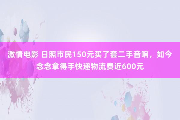 激情电影 日照市民150元买了套二手音响，如今念念拿得手快递物流费近600元