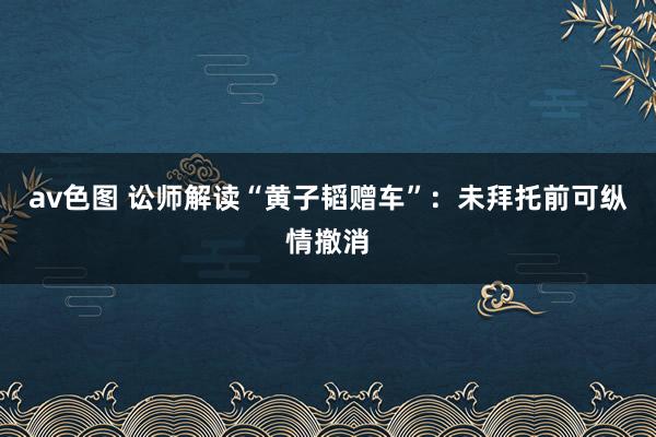 av色图 讼师解读“黄子韬赠车”：未拜托前可纵情撤消