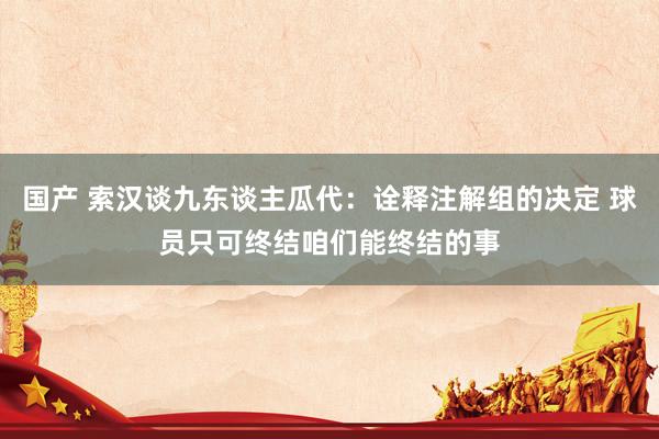 国产 索汉谈九东谈主瓜代：诠释注解组的决定 球员只可终结咱们能终结的事