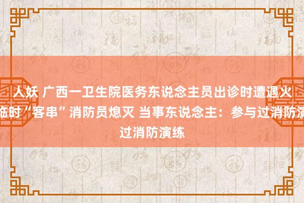 人妖 广西一卫生院医务东说念主员出诊时遭遇火情临时“客串”消防员熄灭 当事东说念主：参与过消防演练