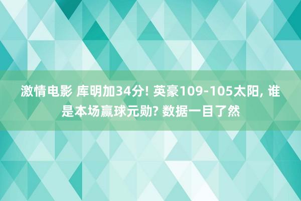 激情电影 库明加34分! 英豪109-105太阳， 谁是本场赢球元勋? 数据一目了然