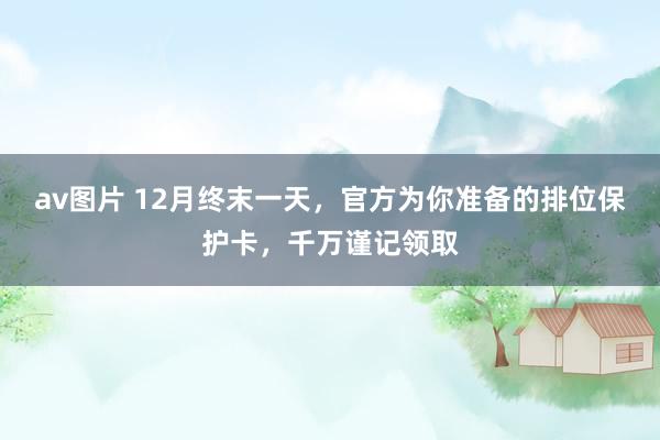 av图片 12月终末一天，官方为你准备的排位保护卡，千万谨记领取