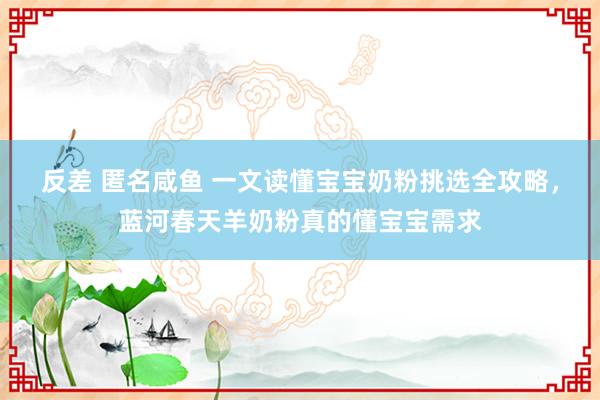 反差 匿名咸鱼 一文读懂宝宝奶粉挑选全攻略，蓝河春天羊奶粉真的懂宝宝需求