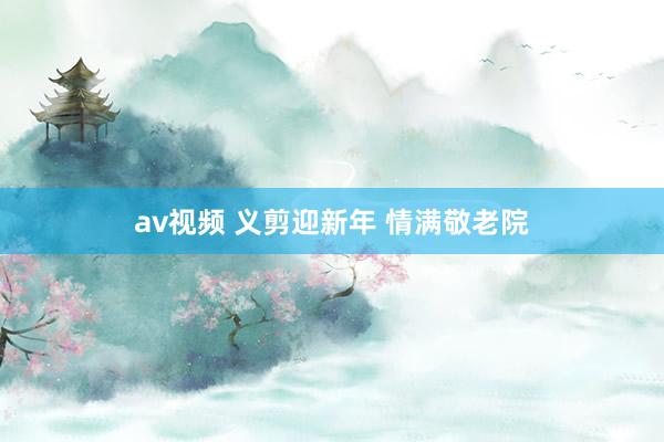 av视频 义剪迎新年 情满敬老院