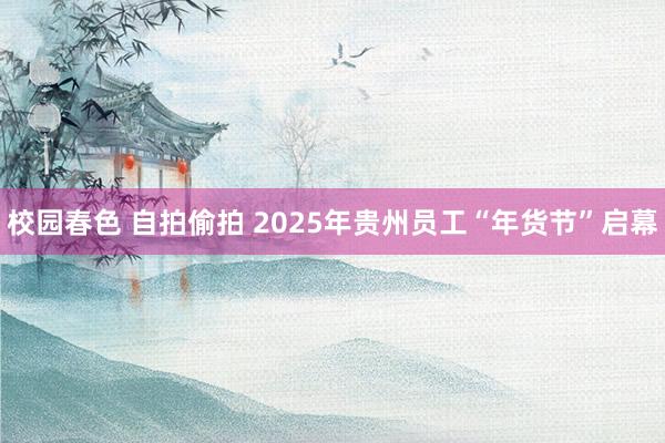 校园春色 自拍偷拍 2025年贵州员工“年货节”启幕