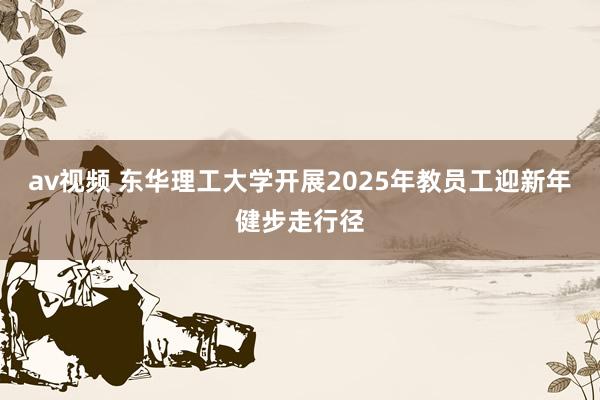 av视频 东华理工大学开展2025年教员工迎新年健步走行径