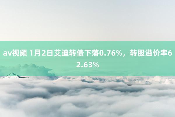 av视频 1月2日艾迪转债下落0.76%，转股溢价率62.63%