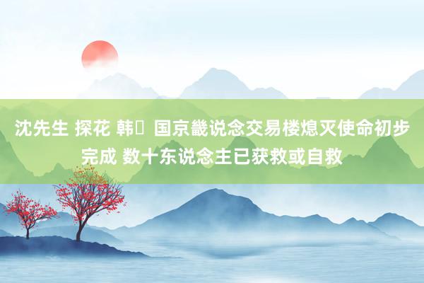 沈先生 探花 韩​国京畿说念交易楼熄灭使命初步完成 数十东说念主已获救或自救