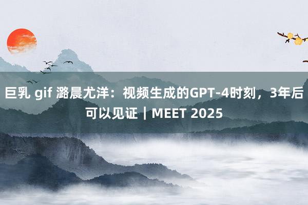 巨乳 gif 潞晨尤洋：视频生成的GPT-4时刻，3年后可以见证｜MEET 2025