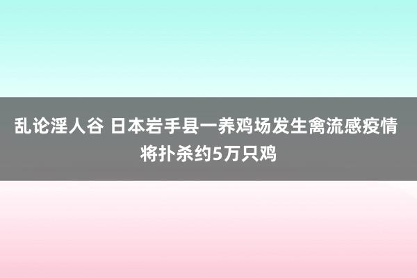 乱论淫人谷 日本岩手县一养鸡场发生禽流感疫情 将扑杀约5万只鸡