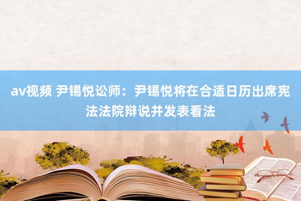 av视频 尹锡悦讼师：尹锡悦将在合适日历出席宪法法院辩说并发表看法