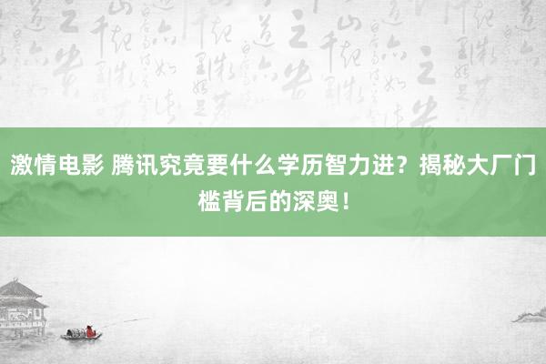 激情电影 腾讯究竟要什么学历智力进？揭秘大厂门槛背后的深奥！