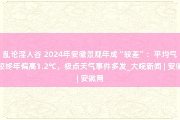 乱论淫人谷 2024年安徽景观年成“较差”：平均气温较终年偏高1.2℃，极点天气事件多发_大皖新闻 | 安徽网