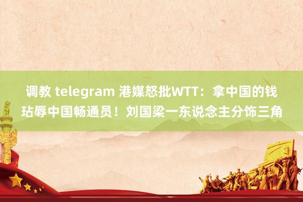 调教 telegram 港媒怒批WTT：拿中国的钱玷辱中国畅通员！刘国梁一东说念主分饰三角