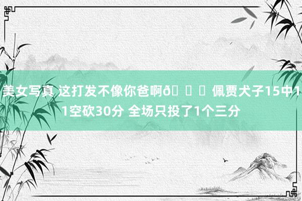 美女写真 这打发不像你爸啊👀佩贾犬子15中11空砍30分 全场只投了1个三分