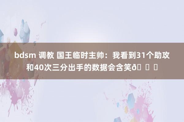 bdsm 调教 国王临时主帅：我看到31个助攻和40次三分出手的数据会含笑😊