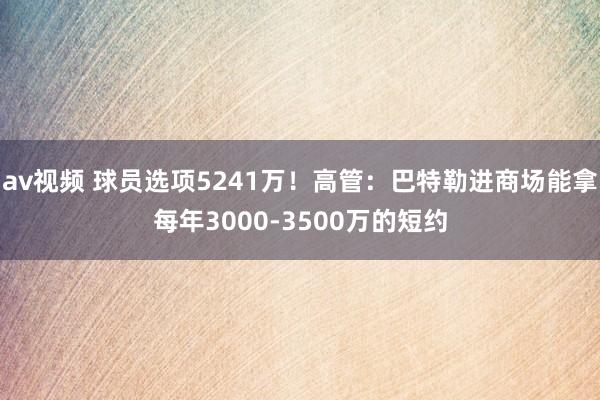 av视频 球员选项5241万！高管：巴特勒进商场能拿每年3000-3500万的短约