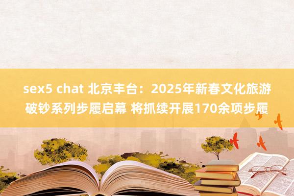 sex5 chat 北京丰台：2025年新春文化旅游破钞系列步履启幕 将抓续开展170余项步履