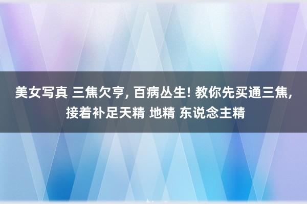 美女写真 三焦欠亨， 百病丛生! 教你先买通三焦， 接着补足天精 地精 东说念主精