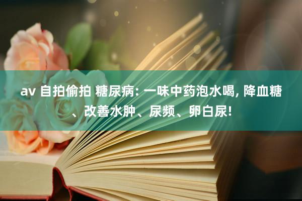 av 自拍偷拍 糖尿病: 一味中药泡水喝， 降血糖、改善水肿、尿频、卵白尿!