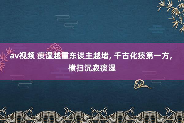 av视频 痰湿越重东谈主越堵， 千古化痰第一方， 横扫沉寂痰湿