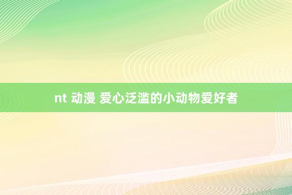 nt 动漫 爱心泛滥的小动物爱好者